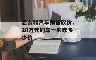 怎么和汽车销售砍价，20万元的车一般砍多少价