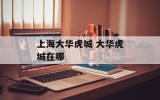 上海大华虎城 大华虎城在哪