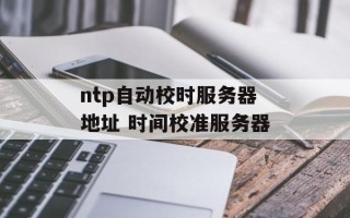 ntp自动校时服务器地址 时间校准服务器