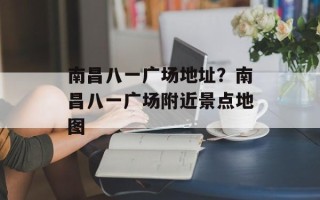 南昌八一广场地址？南昌八一广场附近景点地图