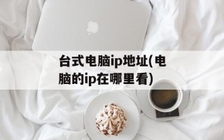 台式电脑ip地址(电脑的ip在哪里看)