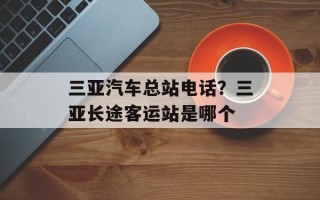 三亚汽车总站电话？三亚长途客运站是哪个