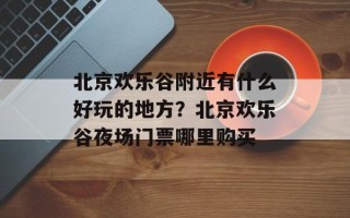 北京欢乐谷附近有什么好玩的地方？北京欢乐谷夜场门票哪里购买