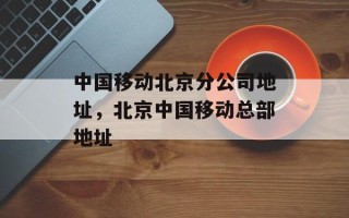 中国移动北京分公司地址，北京中国移动总部地址