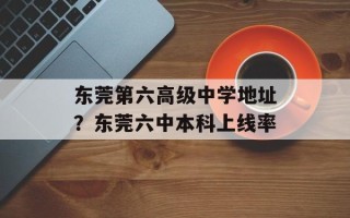 东莞第六高级中学地址？东莞六中本科上线率
