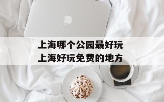 上海哪个公园最好玩 上海好玩免费的地方