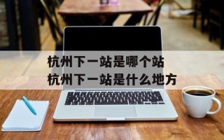 杭州下一站是哪个站 杭州下一站是什么地方