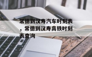 常德到汉寿汽车时刻表，常德到汉寿高铁时刻表查询