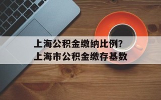 上海公积金缴纳比例？上海市公积金缴存基数