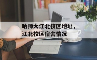 哈师大江北校区地址，江北校区宿舍情况