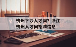 杭州下沙人才网？浙江杭州人才网招聘信息