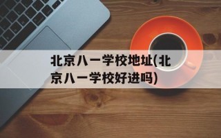 北京八一学校地址(北京八一学校好进吗)
