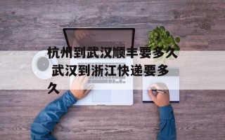 杭州到武汉顺丰要多久 武汉到浙江快递要多久