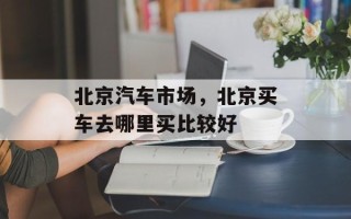 北京汽车市场，北京买车去哪里买比较好