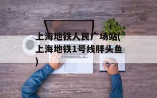 上海地铁人民广场站(上海地铁1号线胖头鱼)