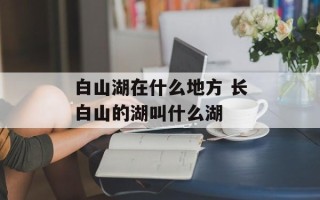 白山湖在什么地方 长白山的湖叫什么湖