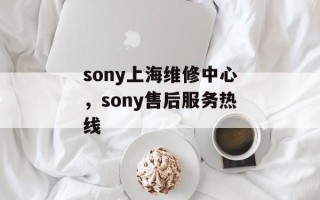 sony上海维修中心，sony售后服务热线