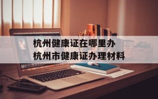 杭州健康证在哪里办 杭州市健康证办理材料