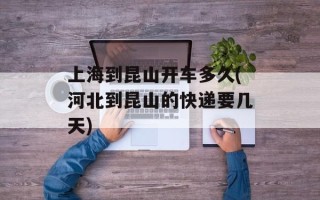 上海到昆山开车多久(河北到昆山的快递要几天)