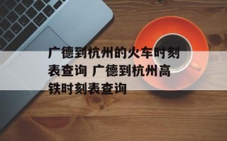 广德到杭州的火车时刻表查询 广德到杭州高铁时刻表查询