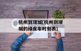 杭州到项城(杭州到项城的绿皮车时刻表)