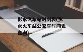 彭水汽车站时刻表(彭水火车站公交车时间表查询)