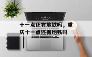 十一点还有地铁吗，重庆十一点还有地铁吗