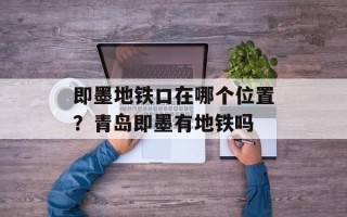即墨地铁口在哪个位置？青岛即墨有地铁吗