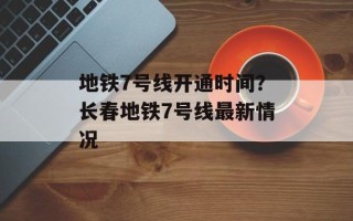 地铁7号线开通时间？长春地铁7号线最新情况