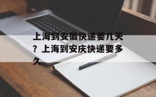 上海到安徽快递要几天？上海到安庆快递要多久