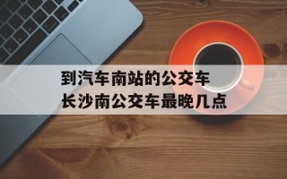 到汽车南站的公交车 长沙南公交车最晚几点