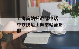 上海南站托运部电话 中铁快运上海南站营业部
