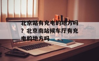 北京站有充电的地方吗？北京南站候车厅有充电的地方吗
