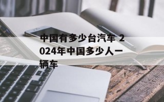 中国有多少台汽车 2024年中国多少人一辆车