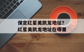 保定红星美凯龙地址？红星美凯龙地址在哪里