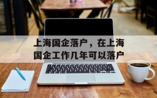 上海国企落户，在上海国企工作几年可以落户