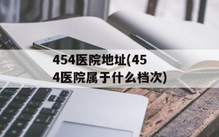 454医院地址(454医院属于什么档次)