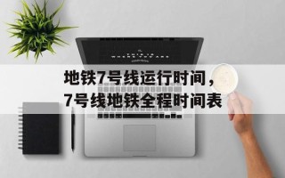 地铁7号线运行时间，7号线地铁全程时间表