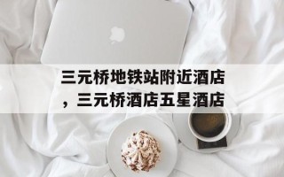 三元桥地铁站附近酒店，三元桥酒店五星酒店