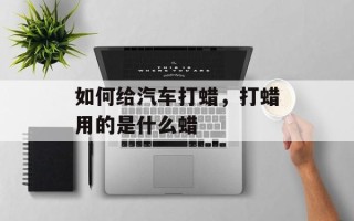 如何给汽车打蜡，打蜡用的是什么蜡
