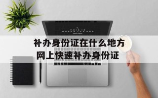 补办身份证在什么地方 网上快速补办身份证