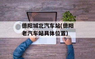 德阳城北汽车站(德阳老汽车站具体位置)