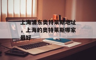 上海浦东奥特莱斯地址，上海的奥特莱斯哪家最好