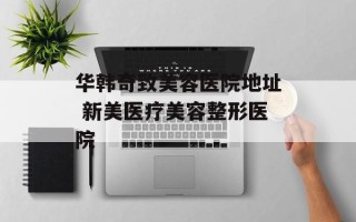 华韩奇致美容医院地址 新美医疗美容整形医院