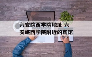 六安皖西学院地址 六安皖西学院附近的宾馆