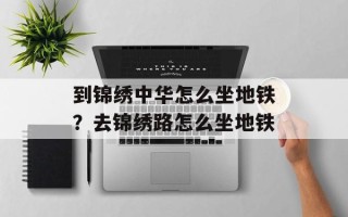 到锦绣中华怎么坐地铁？去锦绣路怎么坐地铁