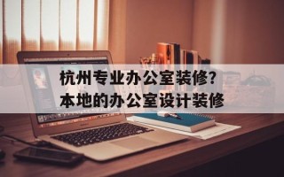 杭州专业办公室装修？本地的办公室设计装修