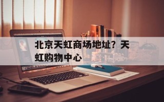 北京天虹商场地址？天虹购物中心