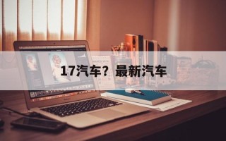 17汽车？最新汽车