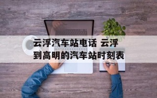 云浮汽车站电话 云浮到高明的汽车站时刻表